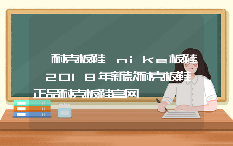 【耐克板鞋】nike板鞋,2018年新款耐克板鞋 正品耐克板鞋官网插图